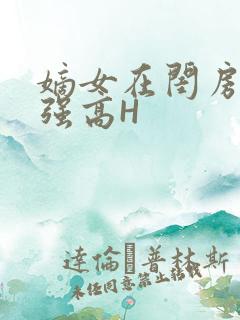 嫡女在闺房里被强高H