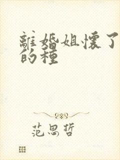 离婚姐怀了亲弟的种