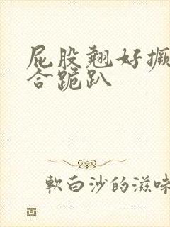 屁股翘好撅高迎合跪趴