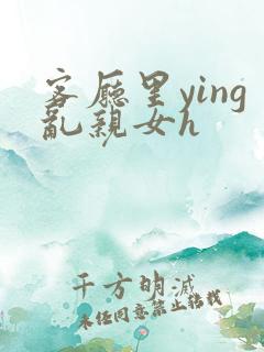 客厅里ying乱亲女h