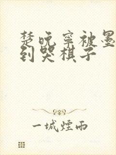 楚晚宁被墨燃做到哭棋子