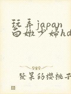 玩弄japan白嫩少妇hd小说