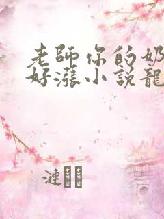 老师你的奶好大好涨小说龙腾小说