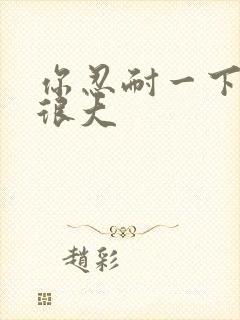 你忍耐一下我的很大