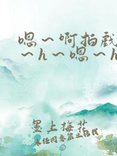 嗯～啊拍戏强做～h～嗯～h