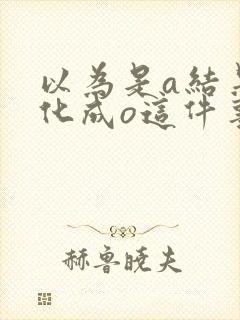 以为是a结果分化成o这件事