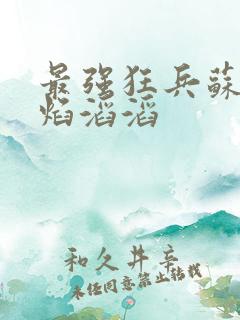 最强狂兵苏锐烈焰滔滔