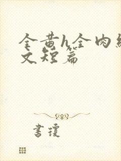 全黄h全肉细节文短篇