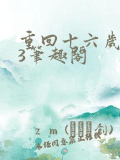 重回十六岁1v3笔趣阁