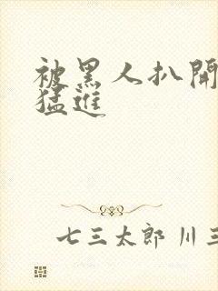 被黑人扒开双腿猛进