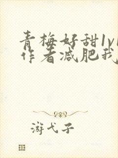青梅好甜1v1作者减肥我不吃