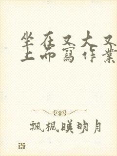 坐在又大又硬的上面写作业