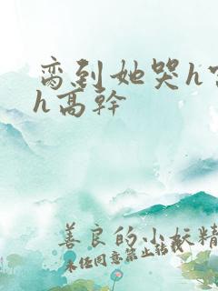 脔到她哭h宫交h高干