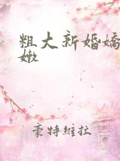 粗大新婚娇妻娇嫩