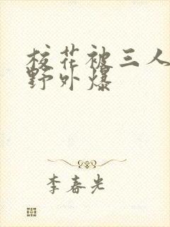 校花被三人拖去野外爆