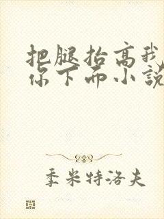 把腿抬高我要添你下面小说章节
