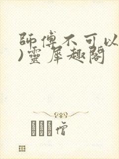 师傅不可以(限)灵犀趣阁