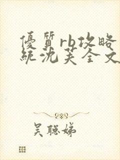 优质rb攻略系统沈芙全文免费阅读在哪里更新