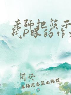 老师把筷子放进我P眼的作文