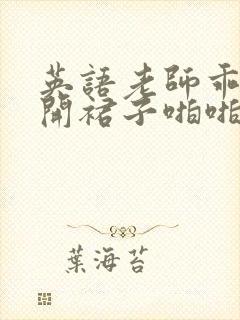 英语老师乖乖掀开裙子啪啪