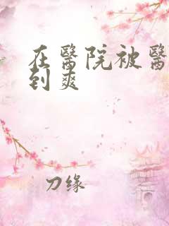 在医院被医生强到爽