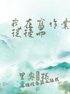 我在写作业叔叔从后面