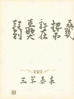 段嘉许把桑稚做到哭在第几章