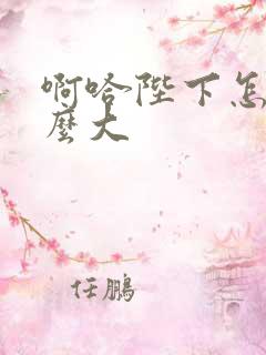 啊哈陛下怎么这么大