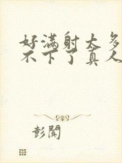 好满射太多了装不下了真人