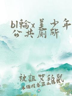 bl轮x美少年公共厕所