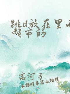 跳d放在里面逛超市的