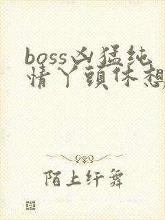 boss凶猛纯情丫头休想逃