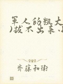 军人的粗大(h)拔不出来小说