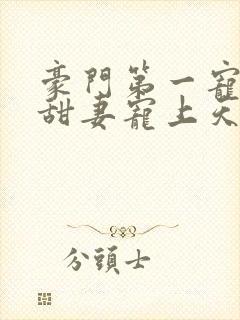 豪门第一宠大佬甜妻宠上天