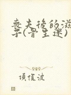 丧夫后的滋润日子(骨生迷)