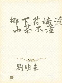 乡下花娇灌日常 山茶不渣