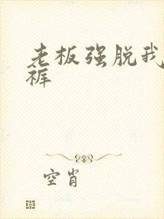 老板强脱我的内裤