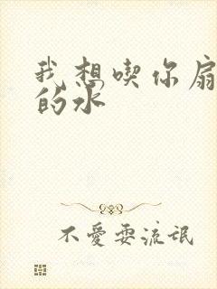 我想吃你扇贝里的水