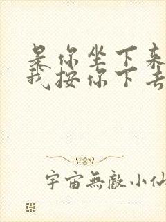 是你坐下来还是我按你下去