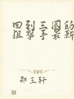 回到三国的特种狙击手最新章节