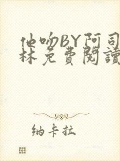 他吻BY阿司匹林免费阅读无弹窗