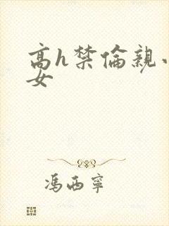 高h禁伦亲小幺女