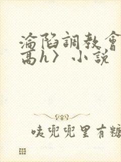 沦陷调教会所〈高h〉小说