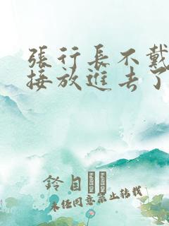 张行长不戴套直接放进去了