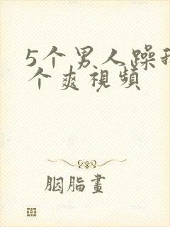 5个男人躁我一个爽视频