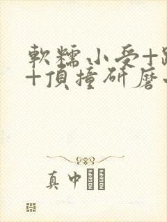 软糯小受+趴着+顶撞研磨小说