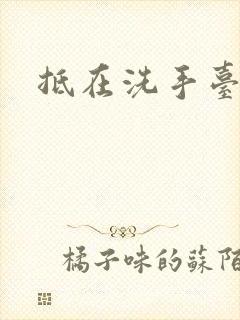 抵在洗手台顶弄