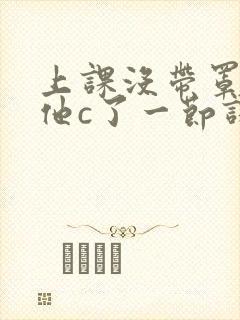 上课没带罩子让他c了一节课