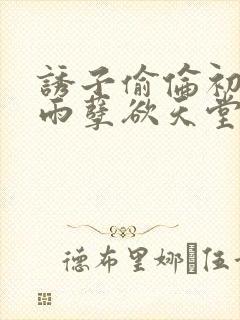 诱子偷伦初尝云雨孽欲天堂最新章节