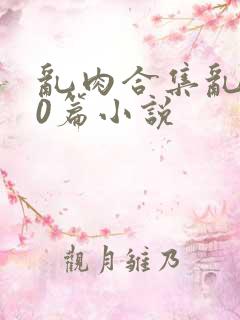 乱肉合集乱500篇小说
